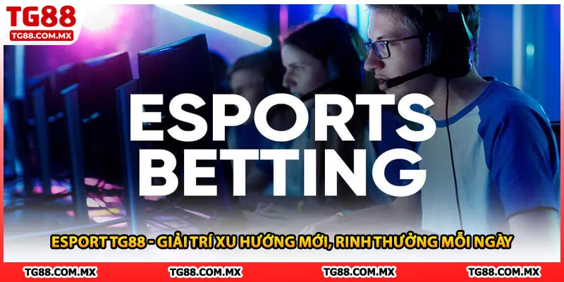 Esport TG88 - Giải Trí Xu Hướng Mới, Rinh Thưởng Mỗi Ngày